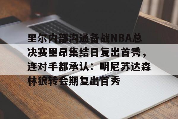 mk体育-里尔内部沟通备战NBA总决赛里昂集结日复出首秀，连对手都承认：明尼苏达森林狼转会期复出首秀的简单介绍