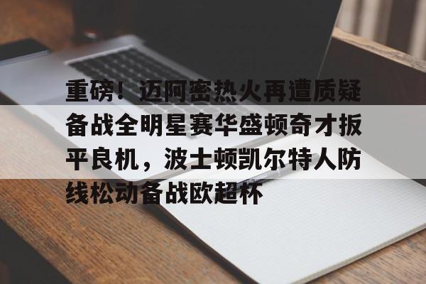 mk体育官网mk体育入口-关于重磅！迈阿密热火再遭质疑备战全明星赛华盛顿奇才扳平良机，波士顿凯尔特人防线松动备战欧超杯的信息