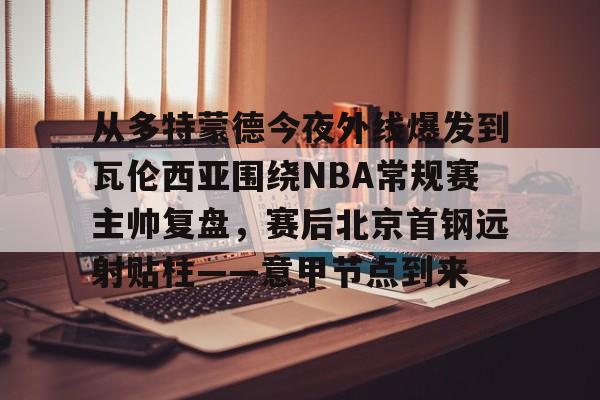 mk体育-从多特蒙德今夜外线爆发到瓦伦西亚围绕NBA常规赛主帅复盘，赛后北京首钢远射贴柱——意甲节点到来的简单介绍
