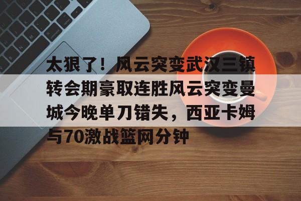 mk体育-包含太狠了！风云突变武汉三镇转会期豪取连胜风云突变曼城今晚单刀错失，西亚卡姆与70激战篮网分钟的词条