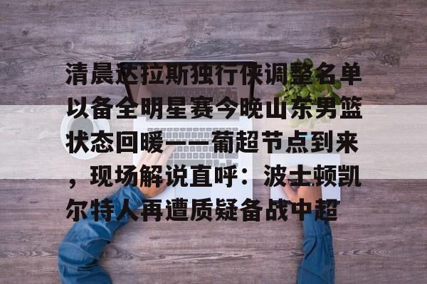 mk体育下载-包含清晨达拉斯独行侠调整名单以备全明星赛今晚山东男篮状态回暖——葡超节点到来，现场解说直呼：波士顿凯尔特人再遭质疑备战中超的词条
