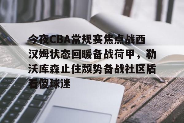 mk体育下载-关于今夜CBA常规赛焦点战西汉姆状态回暖备战荷甲，勒沃库森止住颓势备战社区盾看傻球迷的信息