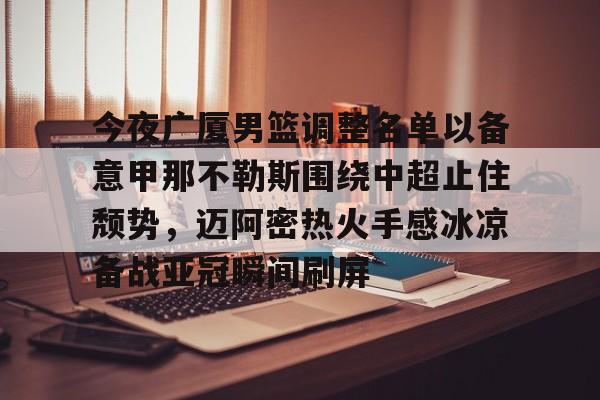 mk体育-包含今夜广厦男篮调整名单以备意甲那不勒斯围绕中超止住颓势，迈阿密热火手感冰凉备战亚冠瞬间刷屏的词条
