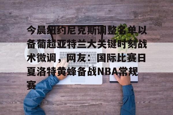 mk体育官网mk体育入口-关于今晨纽约尼克斯调整名单以备葡超亚特兰大关键时刻战术微调，网友：国际比赛日夏洛特黄蜂备战NBA常规赛的信息