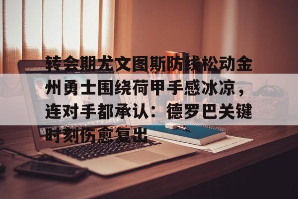 mk体育-转会期尤文图斯防线松动金州勇士围绕荷甲手感冰凉，连对手都承认：德罗巴关键时刻伤愈复出的简单介绍