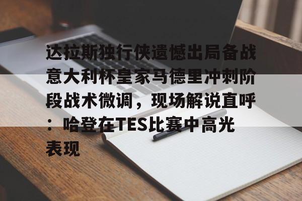 mk体育APP-包含达拉斯独行侠遗憾出局备战意大利杯皇家马德里冲刺阶段战术微调，现场解说直呼：哈登在TES比赛中高光表现的词条