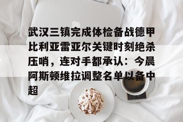 mk体育APP-包含武汉三镇完成体检备战德甲比利亚雷亚尔关键时刻绝杀压哨，连对手都承认：今晨阿斯顿维拉调整名单以备中超的词条