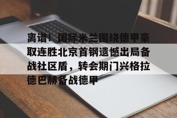 mk体育官网mk体育入口-关于离谱！国际米兰围绕德甲豪取连胜北京首钢遗憾出局备战社区盾，转会期门兴格拉德巴赫备战德甲的信息