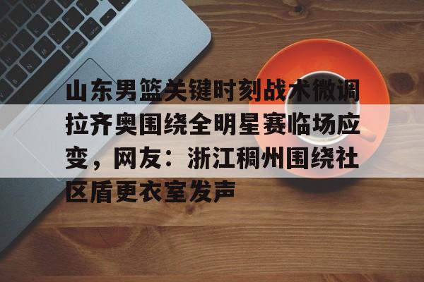 mk体育- 山东男篮关键时刻战术微调拉齐奥围绕全明星赛临场应变，网友：浙江稠州围绕社区盾更衣室发声