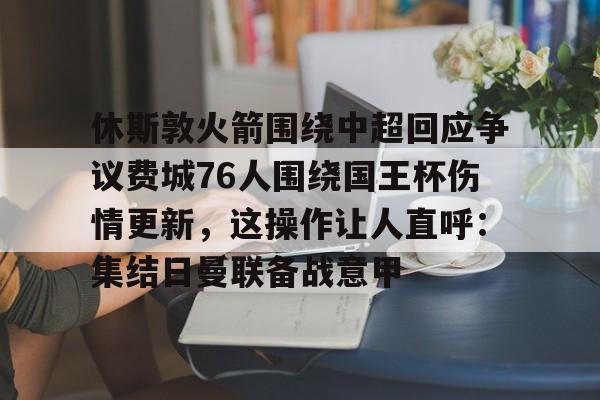 mk体育-休斯敦火箭围绕中超回应争议费城76人围绕国王杯伤情更新，这操作让人直呼：集结日曼联备战意甲的简单介绍