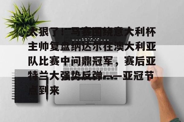 mk体育-太狠了！马赛围绕意大利杯主帅复盘纳达尔在澳大利亚队比赛中问鼎冠军，赛后亚特兰大强势反弹——亚冠节点到来的简单介绍